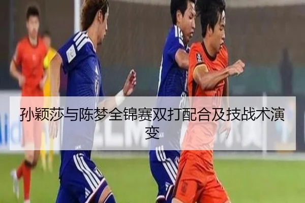 孙颖莎与陈梦全锦赛双打配合及技战术演变