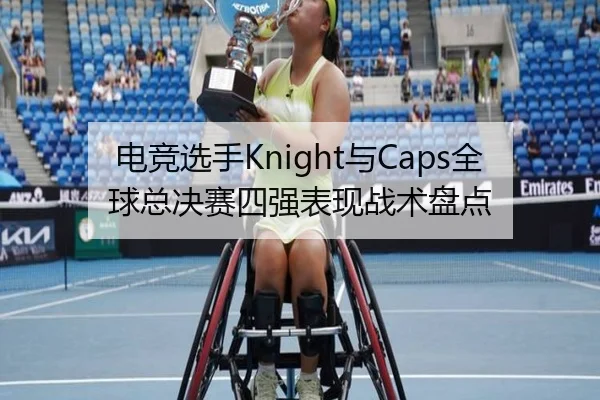 电竞选手Knight与Caps全球总决赛四强表现战术盘点